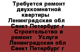 Требуется ремонт двухкомнатной квартиры. - Ленинградская обл., Санкт-Петербург г. Строительство и ремонт » Услуги   . Ленинградская обл.,Санкт-Петербург г.